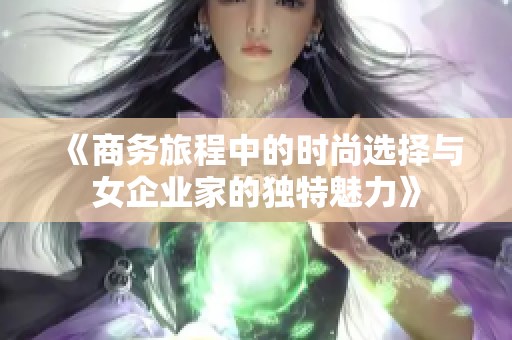 《商务旅程中的时尚选择与女企业家的独特魅力》