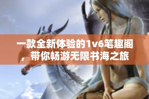 一款全新体验的1v6笔趣阁，带你畅游无限书海之旅