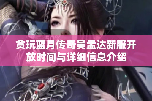 贪玩蓝月传奇吴孟达新服开放时间与详细信息介绍