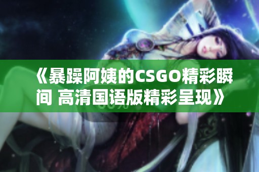 《暴躁阿姨的CSGO精彩瞬间 高清国语版精彩呈现》