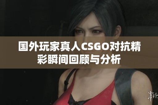 国外玩家真人CSGO对抗精彩瞬间回顾与分析