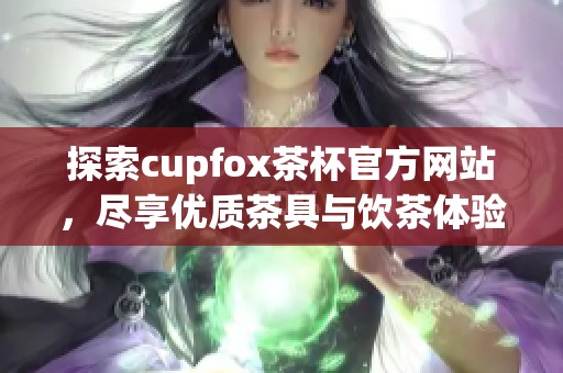 探索cupfox茶杯官方网站，尽享优质茶具与饮茶体验