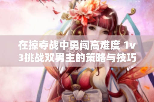 在掠夺战中勇闯高难度 1v3挑战双男主的策略与技巧揭秘