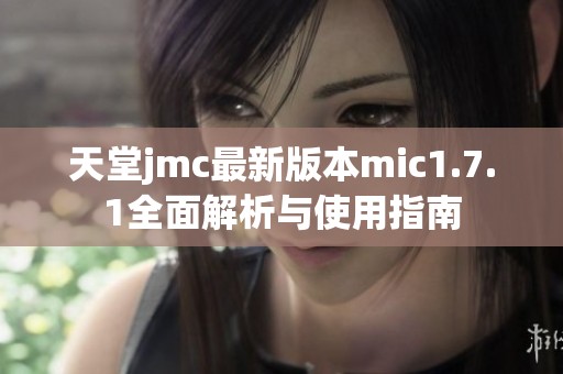 天堂jmc最新版本mic1.7.1全面解析与使用指南