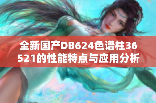 全新国产DB624色谱柱36521的性能特点与应用分析