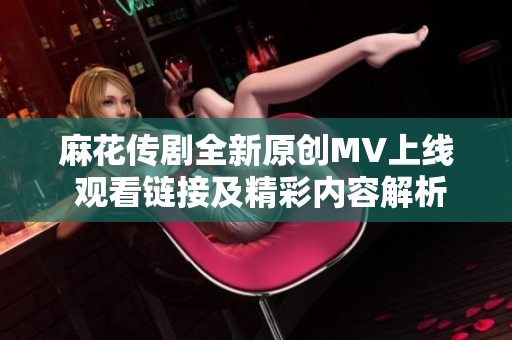 麻花传剧全新原创MV上线 观看链接及精彩内容解析