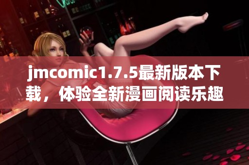 jmcomic1.7.5最新版本下载，体验全新漫画阅读乐趣