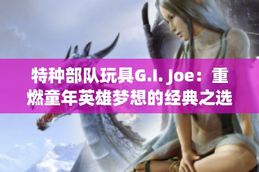 特种部队玩具G.I. Joe：重燃童年英雄梦想的经典之选