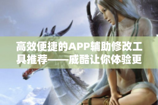 高效便捷的APP辅助修改工具推荐——威酷让你体验更佳使用体验