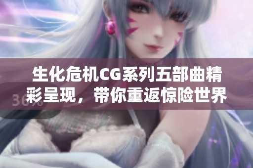 生化危机CG系列五部曲精彩呈现，带你重返惊险世界