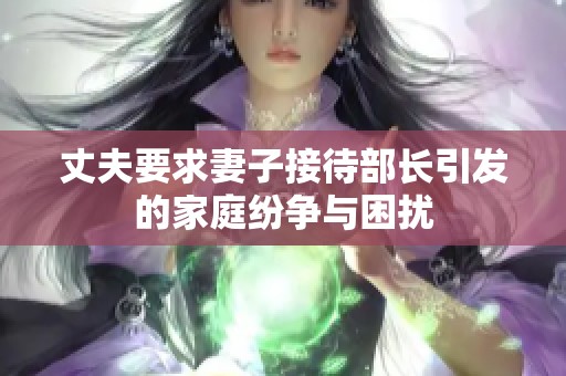 丈夫要求妻子接待部长引发的家庭纷争与困扰