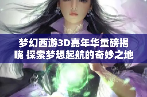 梦幻西游3D嘉年华重磅揭晓 探索梦想起航的奇妙之地