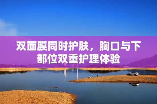 双面膜同时护肤，胸口与下部位双重护理体验