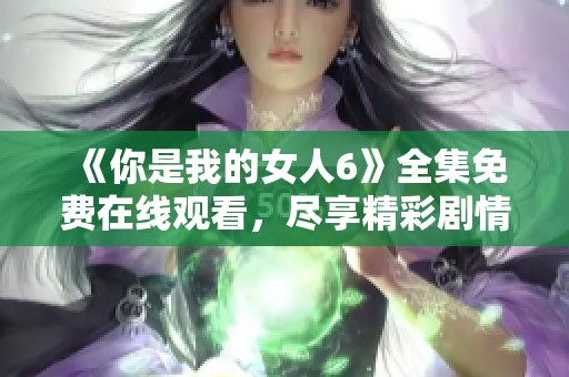 《你是我的女人6》全集免费在线观看，尽享精彩剧情与深情故事