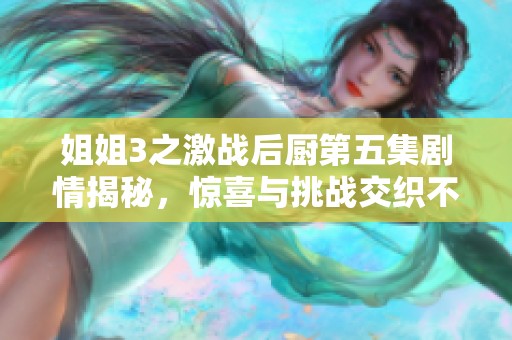 姐姐3之激战后厨第五集剧情揭秘，惊喜与挑战交织不断