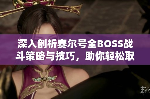 深入剖析赛尔号全BOSS战斗策略与技巧，助你轻松取胜