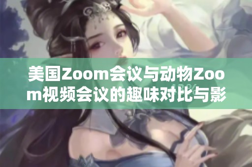 美国Zoom会议与动物Zoom视频会议的趣味对比与影响分析