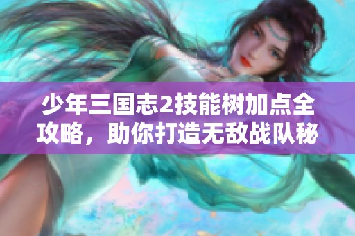 少年三国志2技能树加点全攻略，助你打造无敌战队秘诀