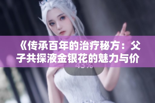 《传承百年的治疗秘方：父子共探液金银花的魅力与价值》