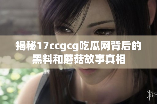 揭秘17ccgcg吃瓜网背后的黑料和蘑菇故事真相